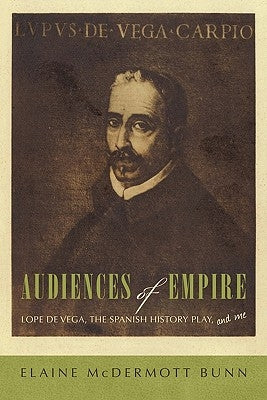 Audiences of Empire: Lope de Vega, the Spanish History Play, and Me by Bunn, Elaine McDermott