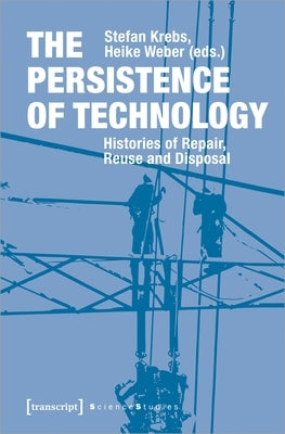 The Persistence of Technology: Histories of Repair, Reuse, and Disposal by Krebs, Stefan