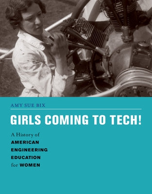 Girls Coming to Tech!: A History of American Engineering Education for Women by Bix, Amy Sue