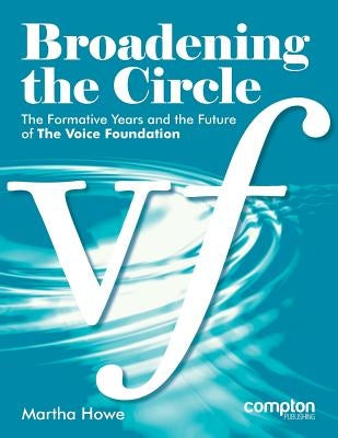 Broadening the Circle: The Formative Years and the Future of The Voice Foundation by Howe, Martha