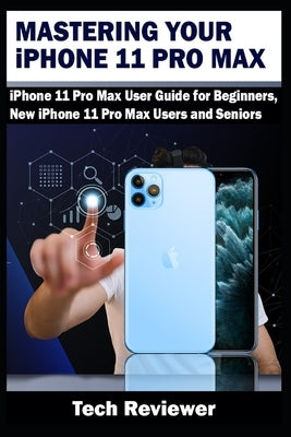 Mastering Your iPhone 11 Pro Max: iPhone 11 Pro Max User Guide for Beginners, New iPhone 11 Pro Max Users and Seniors by Reviewer, Tech