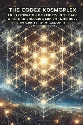 The Codex Kosmoplex: An Exploration of Reality in the Age of AI and Emerging Sapient Machines by Macedonia, Christian