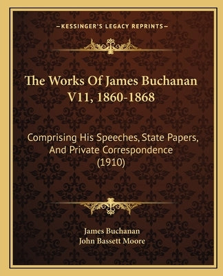 The Works Of James Buchanan V11, 1860-1868: Comprising His Speeches, State Papers, And Private Correspondence (1910) by Buchanan, James