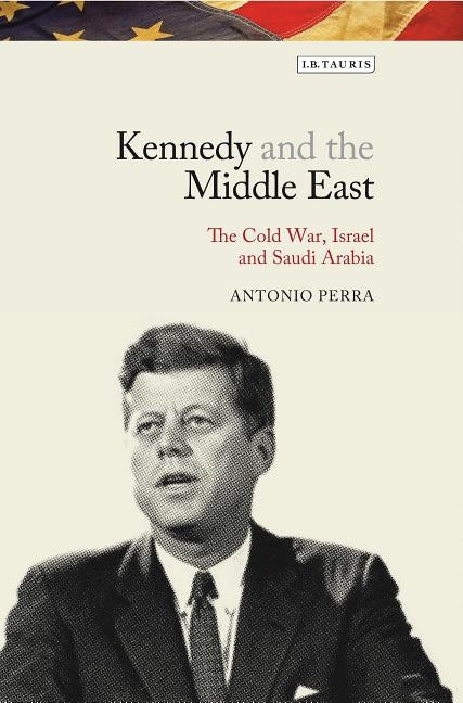 Kennedy and the Middle East: The Cold War, Israel and Saudi Arabia by Perra, Antonio