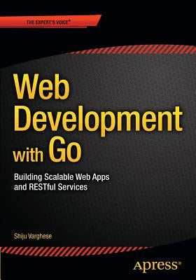 Web Development with Go: Building Scalable Web Apps and Restful Services by Varghese, Shiju