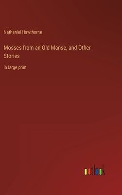 Mosses from an Old Manse, and Other Stories: in large print by Hawthorne, Nathaniel