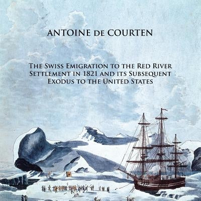 The Swiss Emigration to the Red River Settlement in 1821 and Its Subsequent Exodus to the United States by De Courten, Antoine