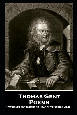 Thomas Gent - Poems: 'My heart but bleeds to hear thy musings wild'' by Gent, Thomas