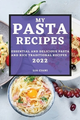 My Pasta Recipes 2022: Essential and Delicious Pasta and Rice Traditional Recipes by Ciani, Lia