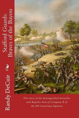 Stafford Guard: Braves of the Bayou: The story of the distinguished Avoyelles and Rapides men of Company B of the 9th Louisiana Infant by Decuir Sr, Randy