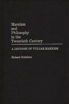 Marxism and Philosophy in the Twentieth Century: A Defense of Vulgar Marxism by Hudelson, Richard