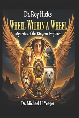 Dr. Roy Hicks - Wheel Within a Wheel: Mysteries of the Kingdom Explored by Yeager, Michael H.