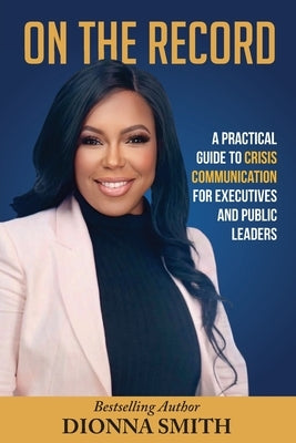 On The Record: A Practical Guide To Crisis Communication For Executive and Public Leaders by Smith, Dionna A.