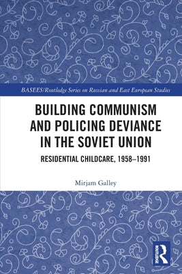 Building Communism and Policing Deviance in the Soviet Union: Residential Childcare, 1958-91 by Galley, Mirjam