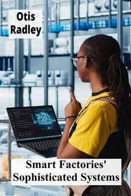 Smart Factories' Sophisticated Systems: Enhancing Production Through Intelligent Automation, Streamlining Processes by Radley, Otis