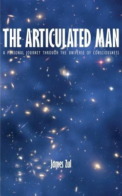 The Articulated Man: A Personal Journey Through the Universe of Consciousness by Zul, James
