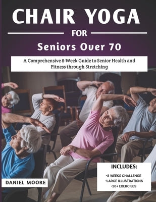 Chair Yoga For Seniors Over 70: A Comprehensive 8-Week Guide to Senior Health and Fitness through Stretching by Moore, Daniel