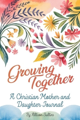 Growing Together: A Christian mother and daughter journal by Sullins, Allison
