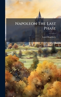 Napoleon The Last Phase by Rosebery, Lord