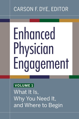 Enhanced Physician Engagement, Volume 1: What It Is, Why You Need It, and Where to Begin by Dye, Carson F.