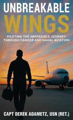 Unbreakable Wings: Piloting the Impossible Journey Through Cancer and Naval Aviation by Adametz, Derek