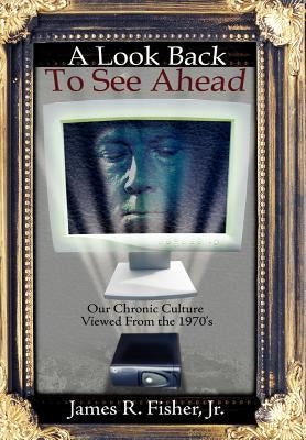 A Look Back To See Ahead: Our Chronic Culture Viewed From the 1970's by Fisher, James R., Jr.