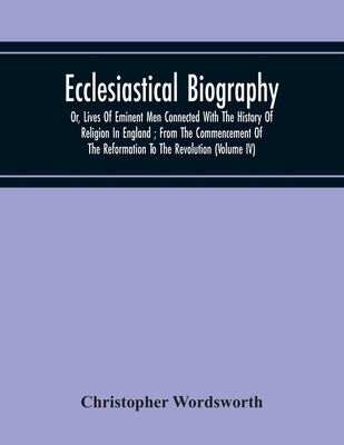 Ecclesiastical Biography: Or, Lives Of Eminent Men Connected With The History Of Religion In England; From The Commencement Of The Reformation To The by Wordsworth, Christopher