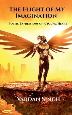 The Flight of My Imagination: Poetic Expressions of a Young Heart by Singh, Vardan