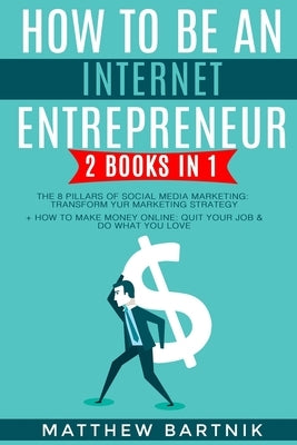 How to Be An Internet Entrepreneur: 2 Books in 1: The 8 Pillars of Social Media Marketing: Transform Your Marketing Strategy + How to Make Money Onlin by Bartnik, Matthew