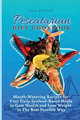 Pescatarian Diet Cookbook: Mouth-Watering Recipes for Your Daily Seafood-Based Meals to Gain Health and Lose weight in The best possible way by Dillard, Lara
