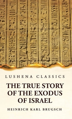 The True Story of the Exodus of Israel Together With a Brief View of the History of Monumental Egypt by Heinrich Karl Brugsch