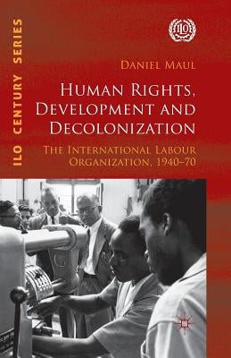 Human Rights, Development and Decolonization: The International Labour Organization, 1940-70 by Maul, D.