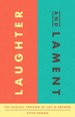 Laughter and Lament: The Radical Freedom of Joy and Sorrow by Brown, Steve