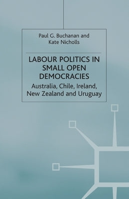 Labour Politics in Small Open Democracies: Australia, Chile, Ireland, New Zealand and Uruguay by Buchanan, P.