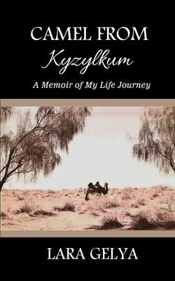 Camel from Kyzylkum: A Memoir of My Life Journey by Gelya, Lara