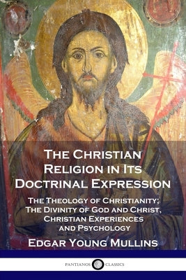 The Christian Religion in Its Doctrinal Expression: The Theology of Christianity; The Divinity of God and Christ, Christian Experiences and Psychology by Mullins, Edgar Young