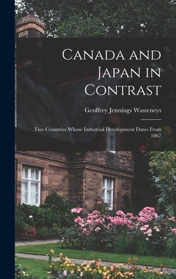 Canada and Japan in Contrast: Two Countries Whose Industrial Development Dates From 1867 by Wasteneys, Geoffrey Jennings 1917-