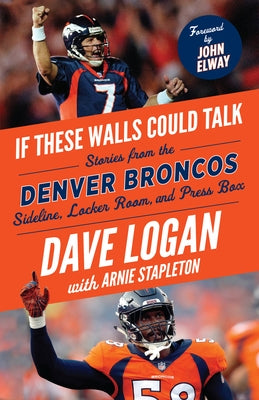 If These Walls Could Talk: Denver Broncos: Stories from the Denver Broncos Sideline, Locker Room, and Press Box by Logan, Dave