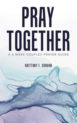 Pray Together: A 6 Week Couples Prayer Guide by Coburn, Brittany F.
