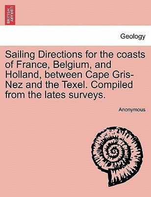 Sailing Directions for the Coasts of France, Belgium, and Holland, Between Cape Gris-Nez and the Texel. Compiled from the Lates Surveys. by Anonymous