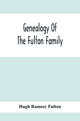 Genealogy Of The Fulton Family, Being Descendants Of John Fulton, Born In Scotland 1713, Emigrated To America In 1753, Settled In Nottingham Township, by Ramsey Fulton, Hugh