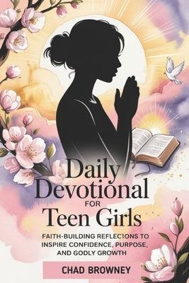 Daily Devotional For Teen Girls: Faith-Building Reflections to Inspire Confidence, Purpose, and Godly Growth by Browney, Chad