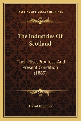 The Industries Of Scotland: Their Rise, Progress, And Present Condition (1869) by Bremner, David