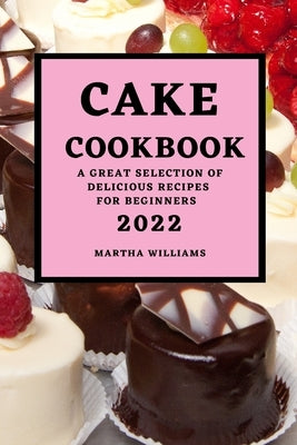 Cake Cookbook 2022: A Great Selection of Delicious Recipes for Beginners by Williams, Martha