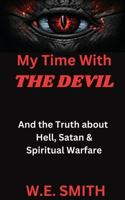 My Time With THE DEVIL: And The Truth about Hell, Satan & Spiritual Warfare by Smith, W. E.