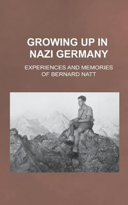 Growing Up in Nazi Germany: Experiences and Memories of Bernard Natt by Natt, Bernard