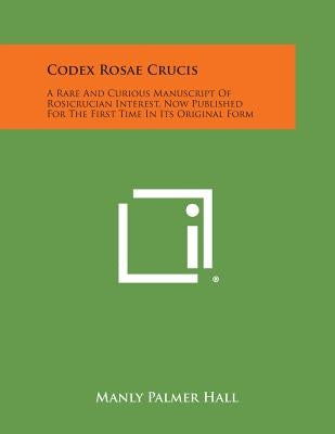 Codex Rosae Crucis: A Rare and Curious Manuscript of Rosicrucian Interest, Now Published for the First Time in Its Original Form by Hall, Manly Palmer