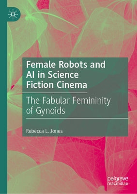 Female Robots and AI in Science Fiction Cinema: The Fabular Femininity of Gynoids by Jones, Rebecca L.