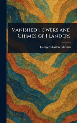 Vanished Towers and Chimes of Flanders by Edwards, George Wharton