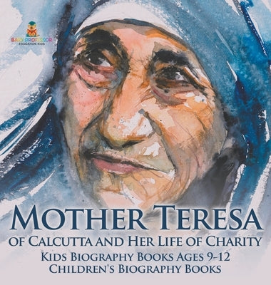 Mother Teresa of Calcutta and Her Life of Charity - Kids Biography Books Ages 9-12 Children's Biography Books by Baby Professor